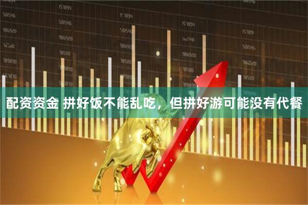 配资资金 拼好饭不能乱吃，但拼好游可能没有代餐