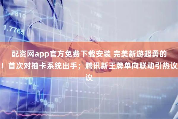 配资网app官方免费下载安装 完美新游超勇的！首次对抽卡系统出手；腾讯新王牌单向联动引热议