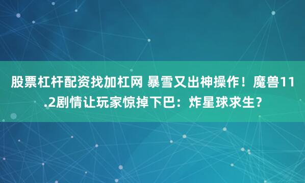 股票杠杆配资找加杠网 暴雪又出神操作！魔兽11.2剧情让玩家惊掉下巴：炸星球求生？