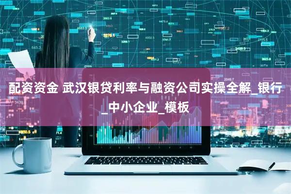 配资资金 武汉银贷利率与融资公司实操全解_银行_中小企业_模板