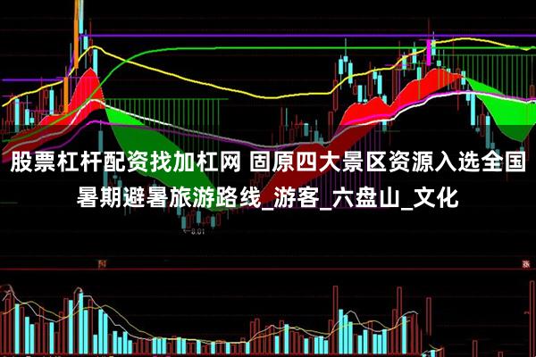 股票杠杆配资找加杠网 固原四大景区资源入选全国暑期避暑旅游路线_游客_六盘山_文化