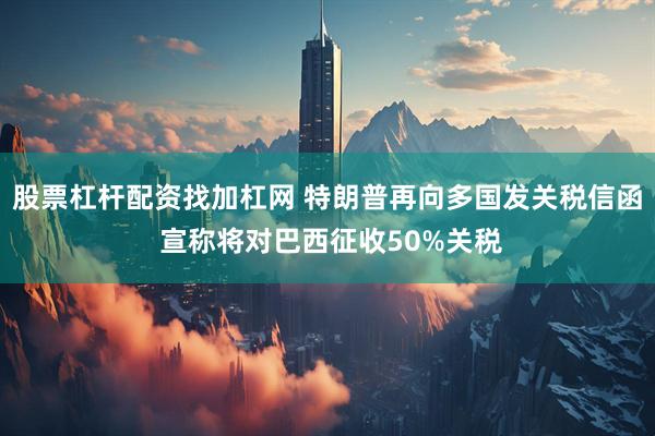 股票杠杆配资找加杠网 特朗普再向多国发关税信函 宣称将对巴西征收50%关税