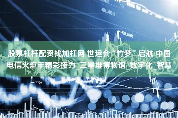 股票杠杆配资找加杠网 世运会“竹梦”启航 中国电信火炬手精彩接力_三星堆博物馆_数字化_智慧