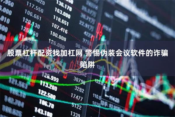 股票杠杆配资找加杠网 警惕伪装会议软件的诈骗陷阱
