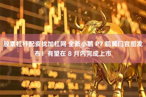 股票杠杆配资找加杠网 全新小鹏 P7 鸥翼门官图发布!有望在 8 月内完成上市