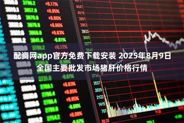 配资网app官方免费下载安装 2025年8月9日全国主要批发市场猪肝价格行情