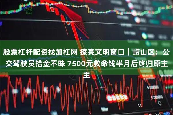 股票杠杆配资找加杠网 擦亮文明窗口｜崂山区：公交驾驶员拾金不昧 7500元救命钱半月后终归原主