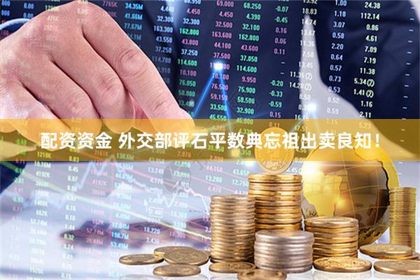 配资资金 外交部评石平数典忘祖出卖良知！
