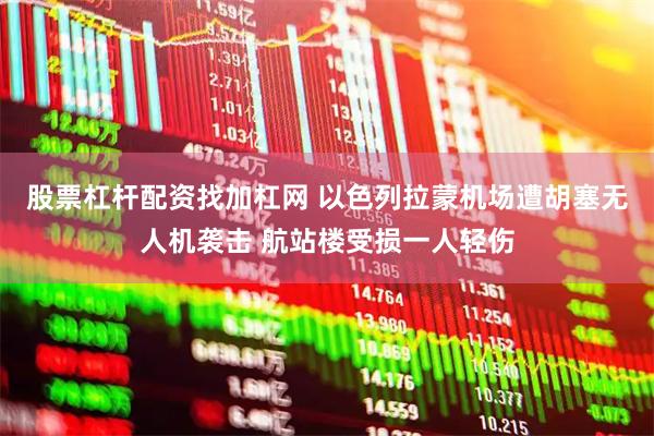 股票杠杆配资找加杠网 以色列拉蒙机场遭胡塞无人机袭击 航站楼受损一人轻伤