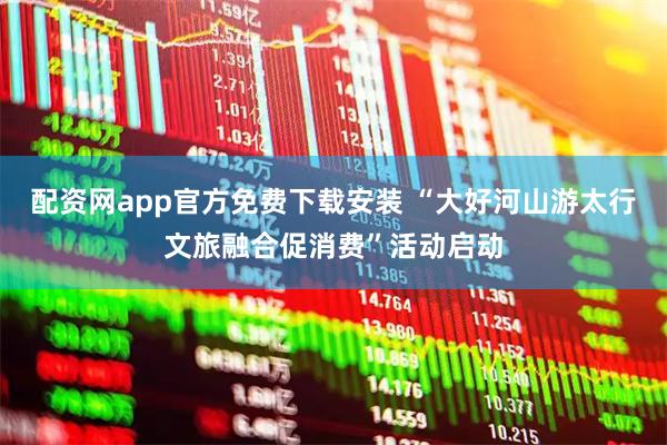 配资网app官方免费下载安装 “大好河山游太行文旅融合促消费”活动启动