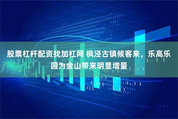 股票杠杆配资找加杠网 枫泾古镇候客来，乐高乐园为金山带来明显增量