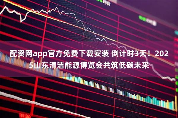 配资网app官方免费下载安装 倒计时3天！2025山东清洁能源博览会共筑低碳未来