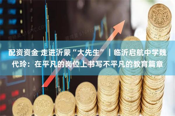 配资资金 走进沂蒙“大先生”｜临沂启航中学魏代玲：在平凡的岗位上书写不平凡的教育篇章