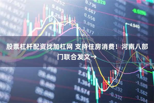 股票杠杆配资找加杠网 支持住房消费！河南八部门联合发文→