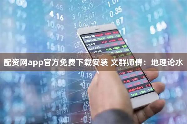 配资网app官方免费下载安装 文群师傅：地理论水