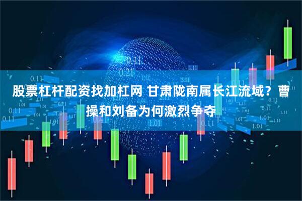 股票杠杆配资找加杠网 甘肃陇南属长江流域？曹操和刘备为何激烈争夺