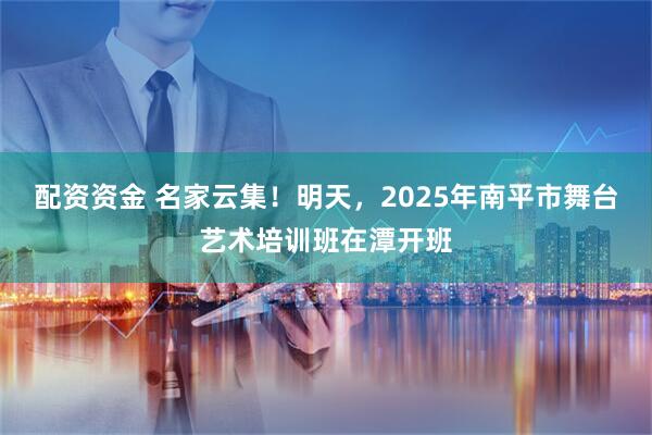 配资资金 名家云集！明天，2025年南平市舞台艺术培训班在潭开班
