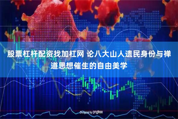股票杠杆配资找加杠网 论八大山人遗民身份与禅道思想催生的自由美学