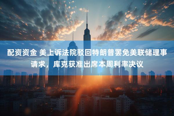配资资金 美上诉法院驳回特朗普罢免美联储理事请求，库克获准出席本周利率决议