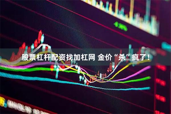 股票杠杆配资找加杠网 金价“杀”疯了!