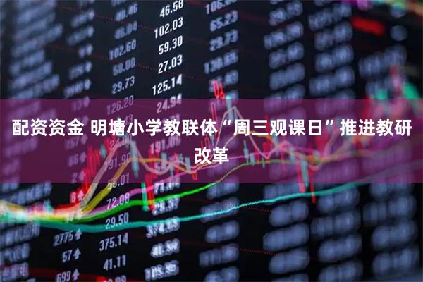 配资资金 明塘小学教联体“周三观课日”推进教研改革