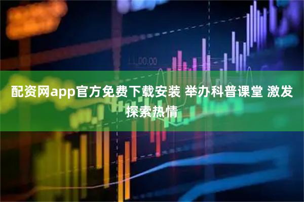 配资网app官方免费下载安装 举办科普课堂 激发探索热情