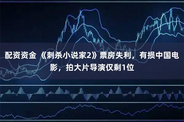 配资资金 《刺杀小说家2》票房失利，有损中国电影，拍大片导演仅剩1位