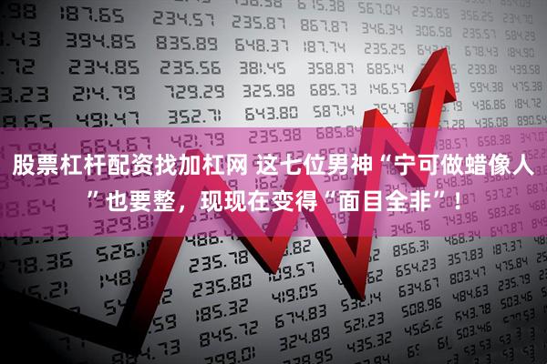 股票杠杆配资找加杠网 这七位男神“宁可做蜡像人”也要整，现现在变得“面目全非”！