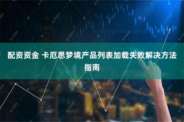 配资资金 卡厄思梦境产品列表加载失败解决方法指南