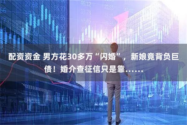 配资资金 男方花30多万“闪婚”,新娘竟背负巨债!婚介查征信只是靠……