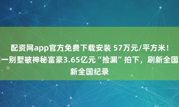 配资网app官方免费下载安装 57万元/平方米！深圳一别墅被神秘富豪3.65亿元“捡漏”拍下，刷新全国纪录