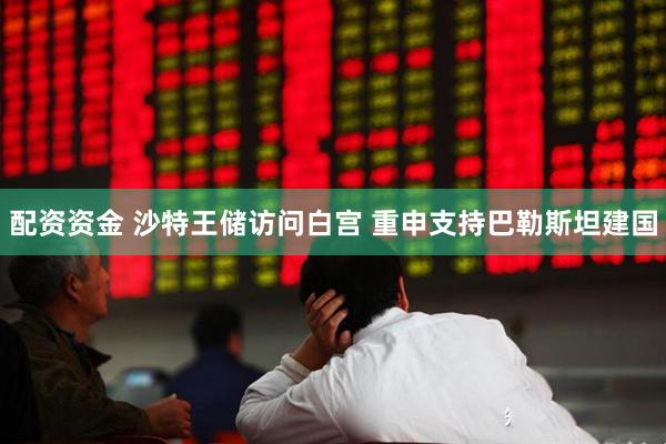 配资资金 沙特王储访问白宫 重申支持巴勒斯坦建国