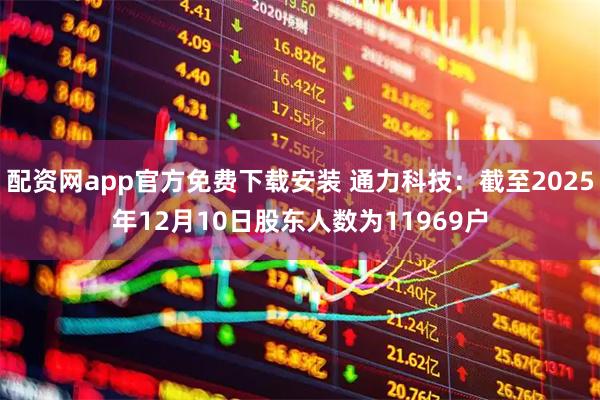 配资网app官方免费下载安装 通力科技：截至2025年12月10日股东人数为11969户