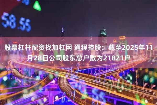 股票杠杆配资找加杠网 通程控股：截至2025年11月28日公司股东总户数为21821户