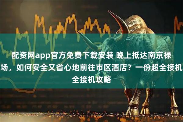 配资网app官方免费下载安装 晚上抵达南京禄口机场，如何安全又省心地前往市区酒店？一份超全接机攻略