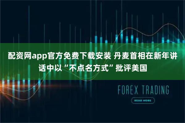 配资网app官方免费下载安装 丹麦首相在新年讲话中以“不点名方式”批评美国