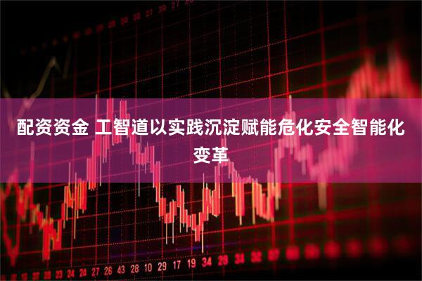 配资资金 工智道以实践沉淀赋能危化安全智能化变革