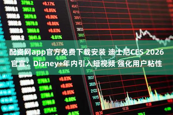 配资网app官方免费下载安装 迪士尼CES 2026官宣：Disney+年内引入短视频 强化用户粘性