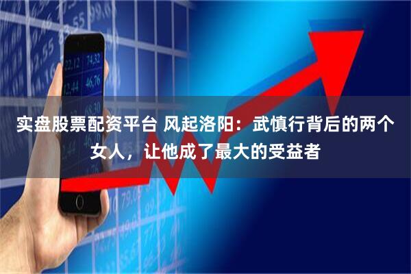 实盘股票配资平台 风起洛阳：武慎行背后的两个女人，让他成了最大的受益者