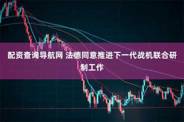 配资查询导航网 法德同意推进下一代战机联合研制工作