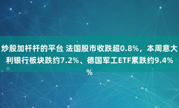 炒股加杆杆的平台 法国股市收跌超0.8%，本周意大利银行板块跌约7.2%、德国军工ETF累跌约9.4%